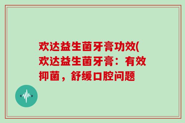 欢达益生菌牙膏功效(欢达益生菌牙膏：有效抑菌，舒缓口腔问题