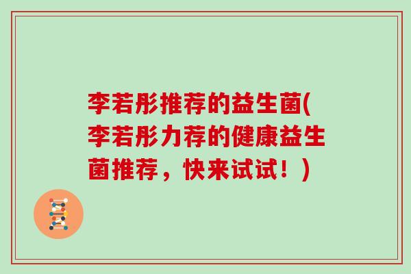 李若彤推荐的益生菌(李若彤力荐的健康益生菌推荐，快来试试！)