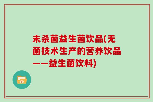 未杀菌益生菌饮品(无菌技术生产的营养饮品——益生菌饮料)