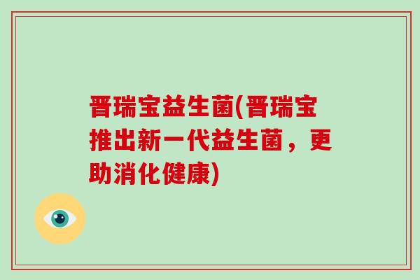 晋瑞宝益生菌(晋瑞宝推出新一代益生菌，更助消化健康)