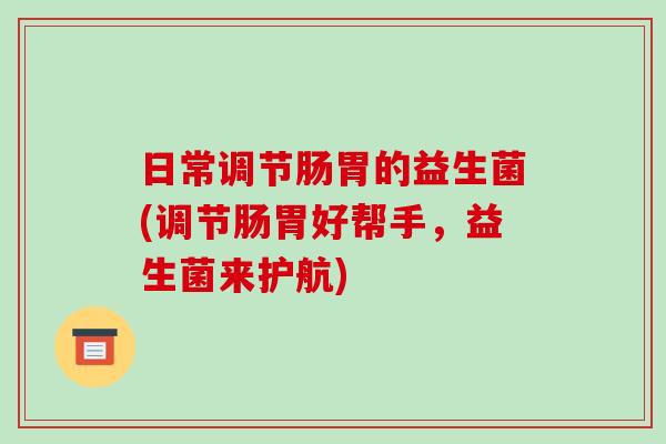 日常调节肠胃的益生菌(调节肠胃好帮手，益生菌来护航)