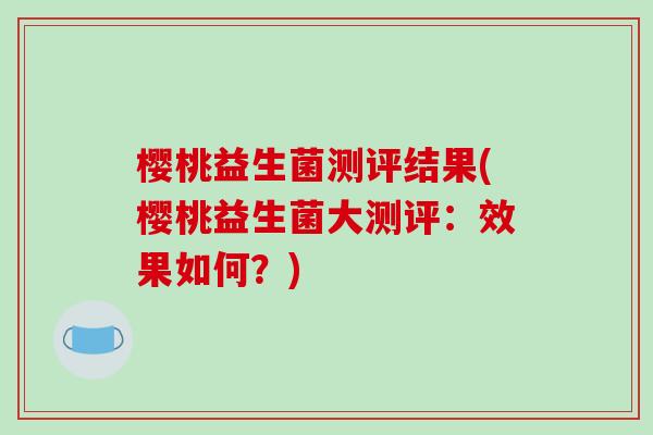 樱桃益生菌测评结果(樱桃益生菌大测评：效果如何？)