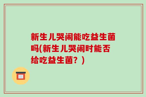 新生儿哭闹能吃益生菌吗(新生儿哭闹时能否给吃益生菌？)