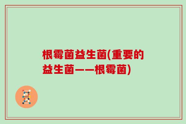 根霉菌益生菌(重要的益生菌——根霉菌)