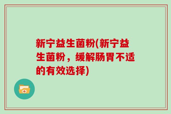 新宁益生菌粉(新宁益生菌粉，缓解肠胃不适的有效选择)
