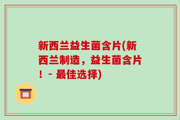 新西兰益生菌含片(新西兰制造，益生菌含片！- 最佳选择)