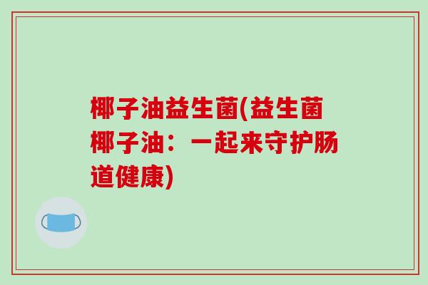 椰子油益生菌(益生菌椰子油:一起来守护肠道健康) 椰子油益生菌(益生菌椰子油:一起来守护肠道健康)