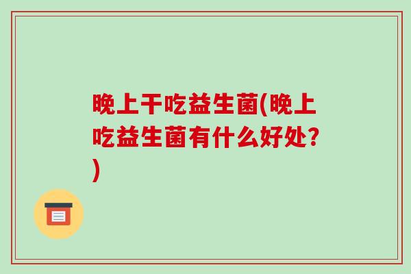 晚上干吃益生菌(晚上吃益生菌有什么好处？)