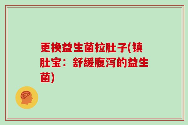 更换益生菌拉肚子(镇肚宝:舒缓的益生菌) 更换益生菌拉肚子(镇肚宝:舒缓的益生菌)