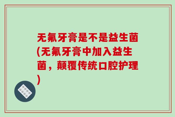 无氟牙膏是不是益生菌(无氟牙膏中加入益生菌,颠覆传统口腔护理) 无氟牙膏是不是益生菌(无氟牙膏中加入益生菌,颠覆传统口腔护理)