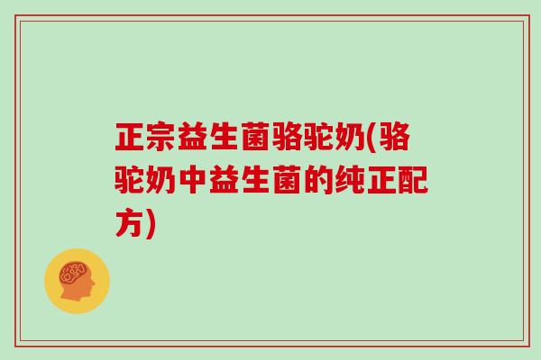 正宗益生菌骆驼奶(骆驼奶中益生菌的纯正配方) 正宗益生菌骆驼奶(骆驼奶中益生菌的纯正配方)