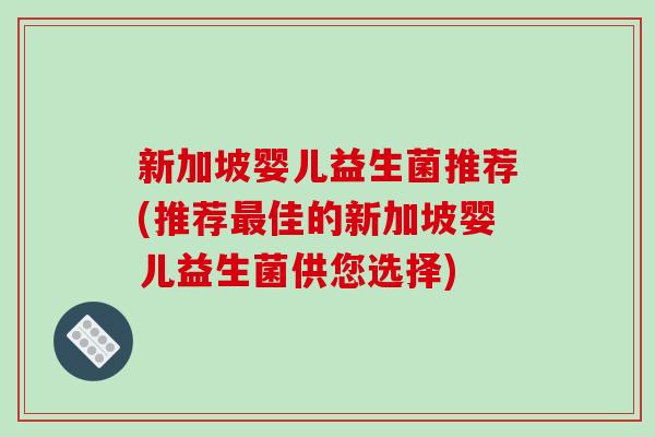 新加坡婴儿益生菌推荐(推荐佳的新加坡婴儿益生菌供您选择) 新加坡婴儿益生菌推荐(推荐佳的新加坡婴儿益生菌供您选择)