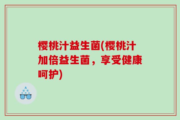 樱桃汁益生菌(樱桃汁加倍益生菌,享受健康呵护) 樱桃汁益生菌(樱桃汁加倍益生菌,享受健康呵护)