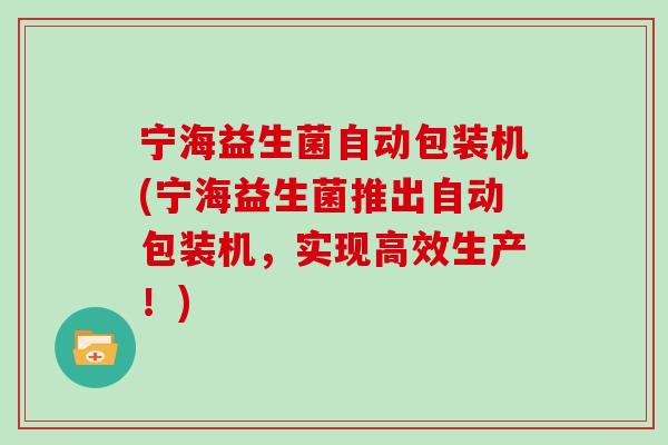 宁海益生菌自动包装机(宁海益生菌推出自动包装机，实现高效生产！)