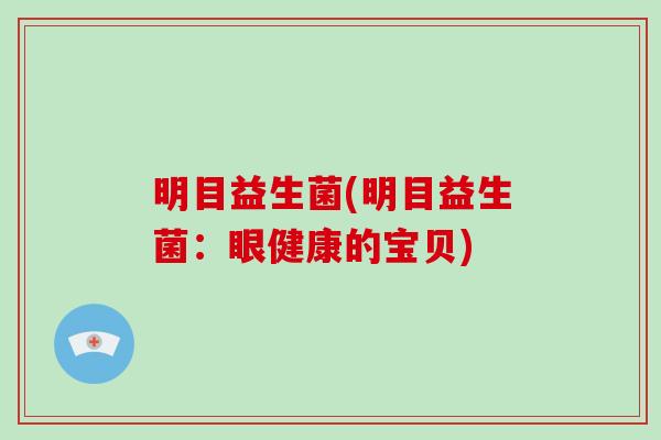 明目益生菌(明目益生菌:眼健康的宝贝) 明目益生菌(明目益生菌:眼健康的宝贝)