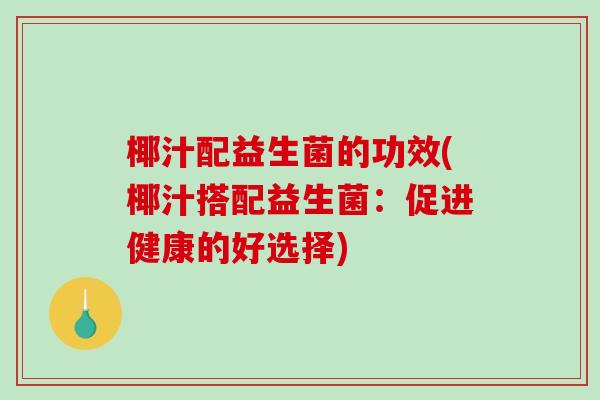 椰汁配益生菌的功效(椰汁搭配益生菌：促进健康的好选择)