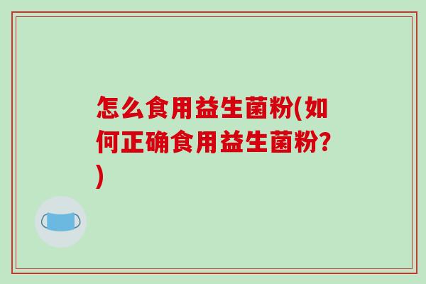 怎么食用益生菌粉(如何正确食用益生菌粉？)