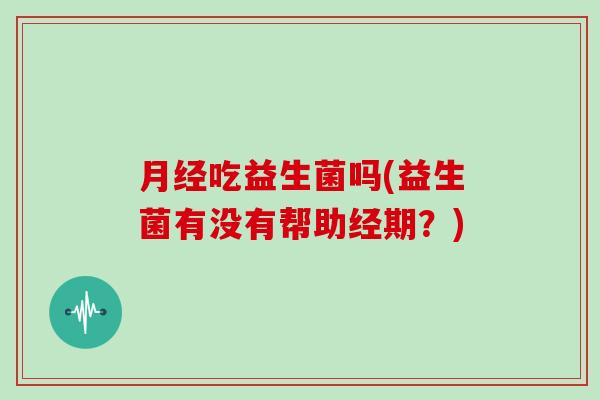 吃益生菌吗(益生菌有没有帮助经期?) 吃益生菌吗(益生菌有没有帮助经期?)