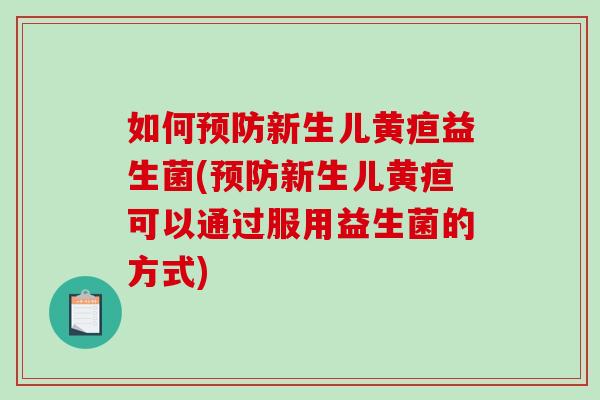 如何预防新生儿黄疸益生菌(预防新生儿黄疸可以通过服用益生菌的方式)