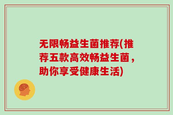 无限畅益生菌推荐(推荐五款高效畅益生菌，助你享受健康生活)