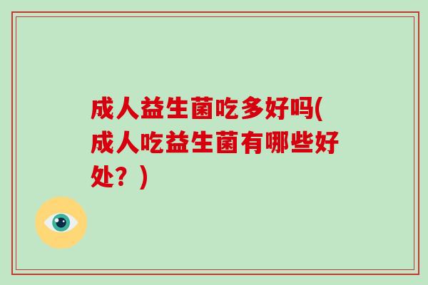 成人益生菌吃多好吗(成人吃益生菌有哪些好处？)