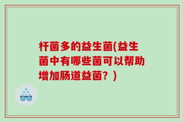 杆菌多的益生菌(益生菌中有哪些菌可以帮助增加肠道益菌？)