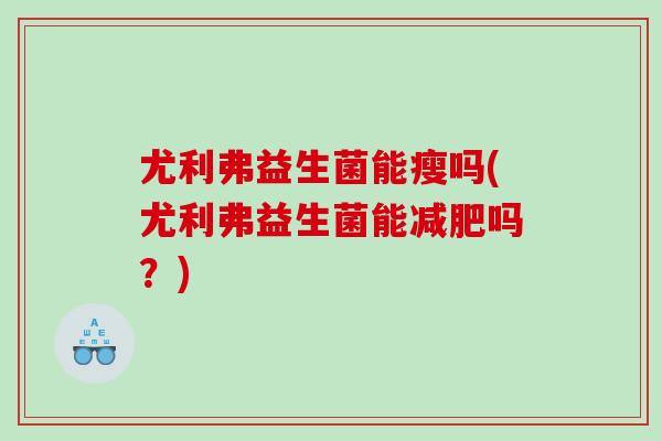 尤利弗益生菌能瘦吗(尤利弗益生菌能减肥吗？)