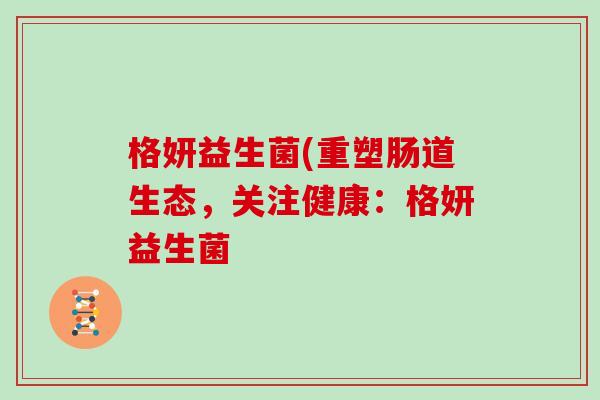 格妍益生菌(重塑肠道生态，关注健康：格妍益生菌