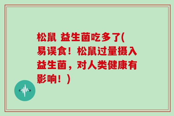 松鼠 益生菌吃多了(易误食！松鼠过量摄入益生菌，对人类健康有影响！)