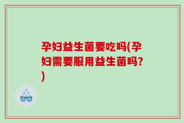 孕妇益生菌要吃吗(孕妇需要服用益生菌吗？)