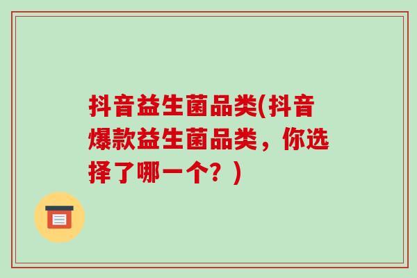 抖音益生菌品类(抖音爆款益生菌品类，你选择了哪一个？)