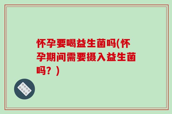 怀孕要喝益生菌吗(怀孕期间需要摄入益生菌吗?) 怀孕要喝益生菌吗(怀孕期间需要摄入益生菌吗?)