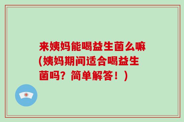 来姨妈能喝益生菌么嘛(姨妈期间适合喝益生菌吗?简单解答!) 来姨妈能喝益生菌么嘛(姨妈期间适合喝益生菌吗?简单解答!)