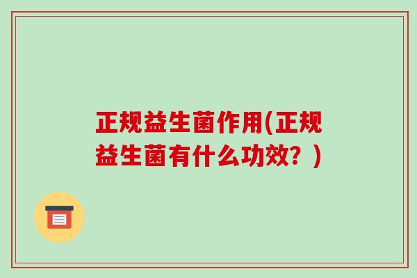 正规益生菌作用(正规益生菌有什么功效？)