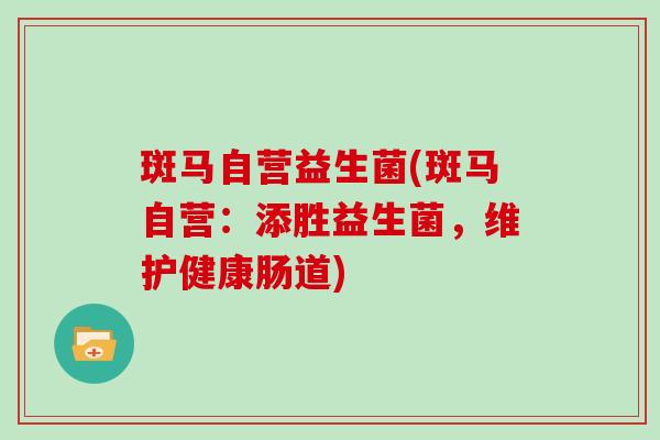 斑马自营益生菌(斑马自营：添胜益生菌，维护健康肠道)