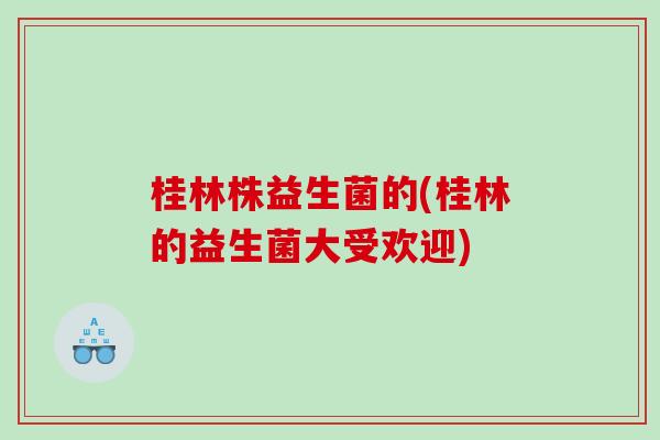 桂林株益生菌的(桂林的益生菌大受欢迎) 桂林株益生菌的(桂林的益生菌大受欢迎)