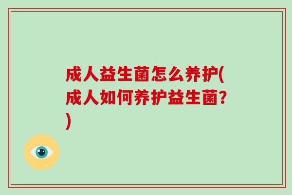 成人益生菌怎么养护(成人如何养护益生菌？)