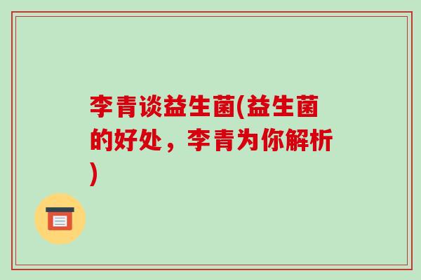李青谈益生菌(益生菌的好处,李青为你解析) 李青谈益生菌(益生菌的好处,李青为你解析)