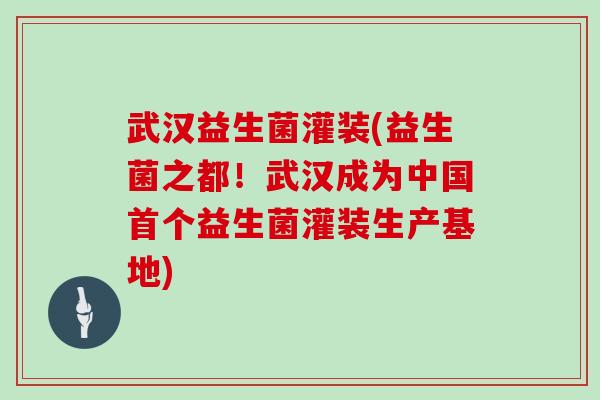 武汉益生菌灌装(益生菌之都！武汉成为中国首个益生菌灌装生产基地)