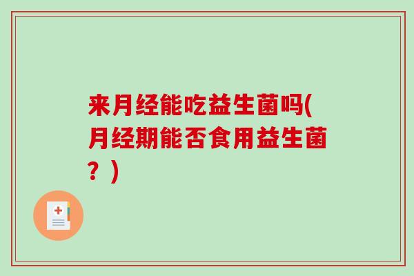 来月经能吃益生菌吗(月经期能否食用益生菌？)