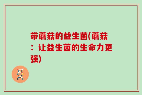 带蘑菇的益生菌(蘑菇：让益生菌的生命力更强)