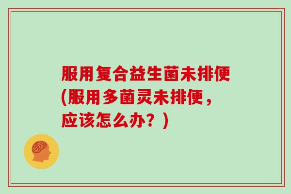服用复合益生菌未排便(服用多菌灵未排便，应该怎么办？)