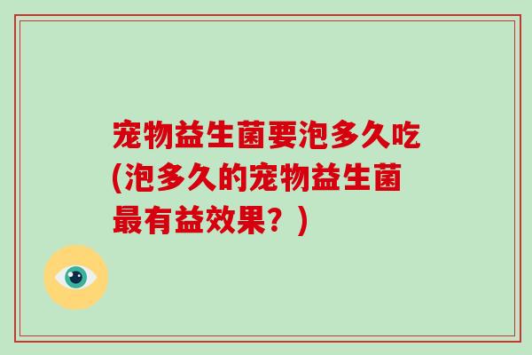宠物益生菌要泡多久吃(泡多久的宠物益生菌最有益效果？)