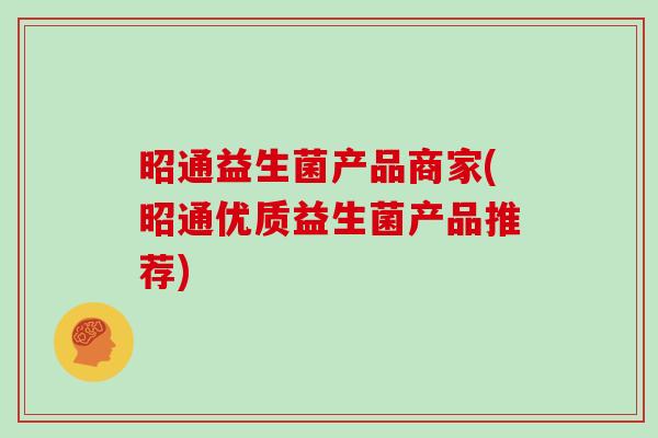 昭通益生菌产品商家(昭通优质益生菌产品推荐)