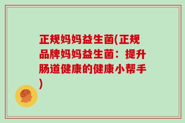 正规妈妈益生菌(正规品牌妈妈益生菌：提升肠道健康的健康小帮手)