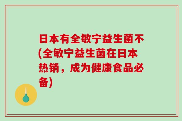 日本有全敏宁益生菌不(全敏宁益生菌在日本热销，成为健康食品必备)