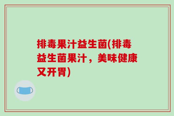 排毒果汁益生菌(排毒益生菌果汁，美味健康又开胃)