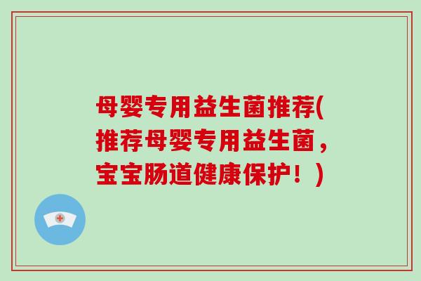 母婴专用益生菌推荐(推荐母婴专用益生菌，宝宝肠道健康保护！)