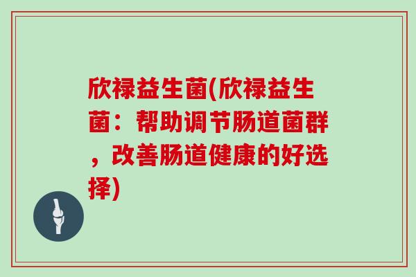 欣禄益生菌(欣禄益生菌：帮助调节肠道菌群，改善肠道健康的好选择)