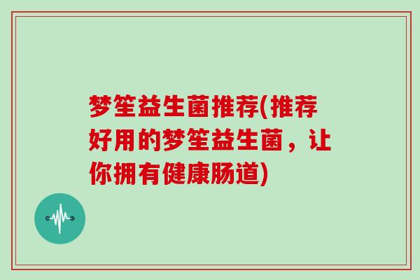 梦笙益生菌推荐(推荐好用的梦笙益生菌，让你拥有健康肠道)